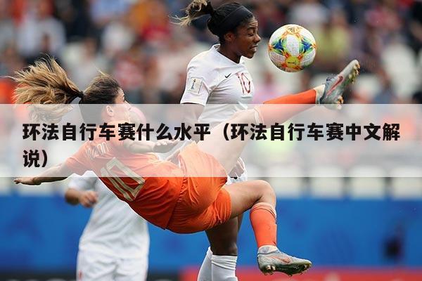 环法自行车赛什么水平(环法自行车赛中文解说)