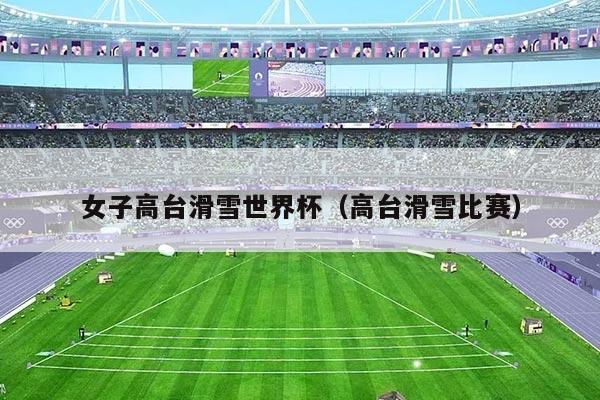 女子高台滑雪世界杯（高台滑雪比赛）