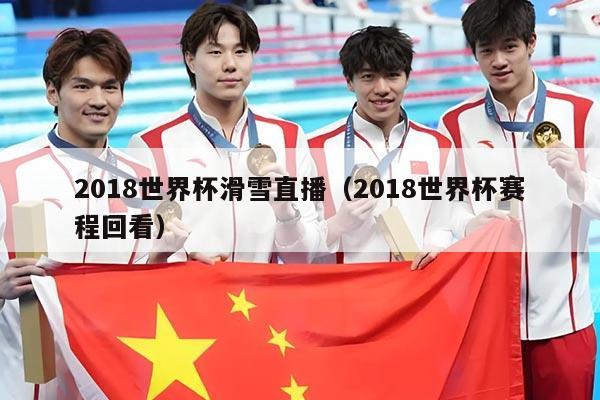 2018世界杯滑雪直播(2018世界杯赛程回看)