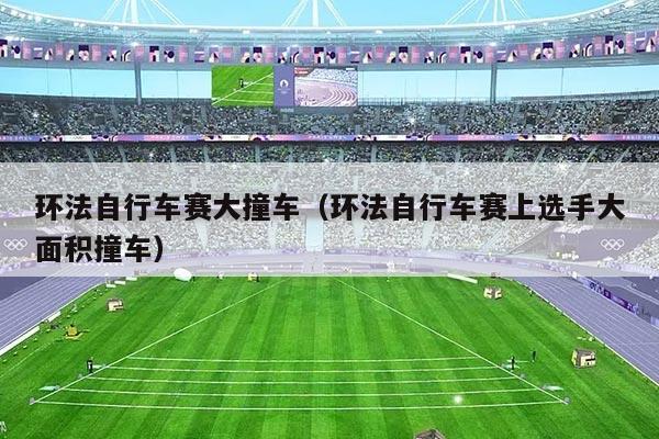 环法自行车赛大撞车(环法自行车赛上选手大面积撞车)