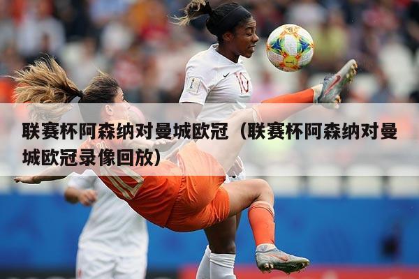 联赛杯阿森纳对曼城欧冠（联赛杯阿森纳对曼城欧冠录像回放）