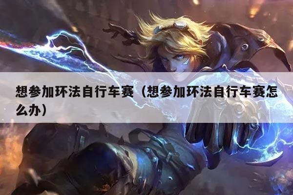 想参加环法自行车赛(想参加环法自行车赛怎么办)