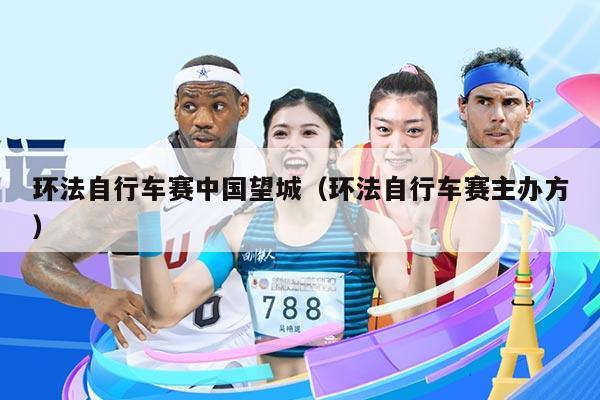 环法自行车赛中国望城(环法自行车赛主办方)