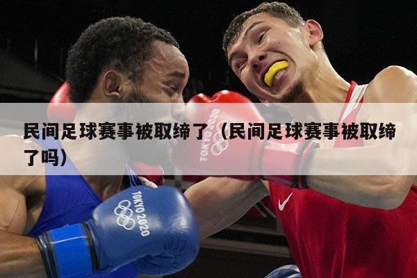 民间足球赛事被取缔了(民间足球赛事被取缔了吗)