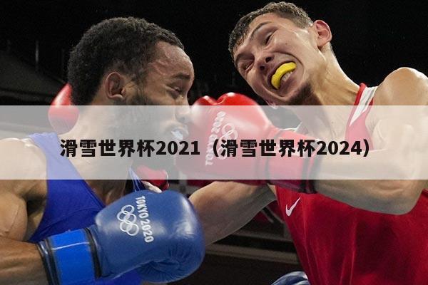 滑雪世界杯2021(滑雪世界杯2024)