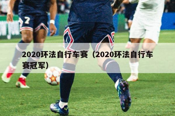 2020环法自行车赛（2020环法自行车赛冠军）