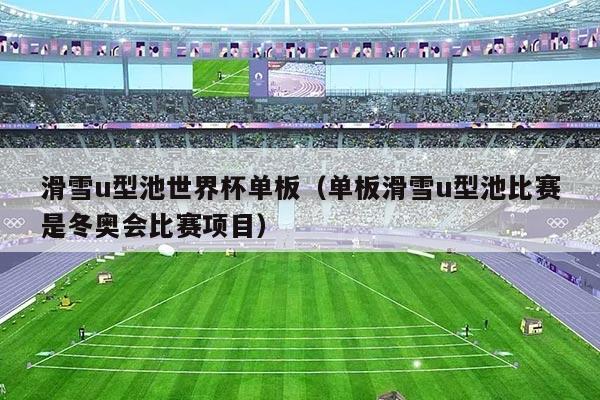 滑雪u型池世界杯单板（单板滑雪u型池比赛是冬奥会比赛项目）