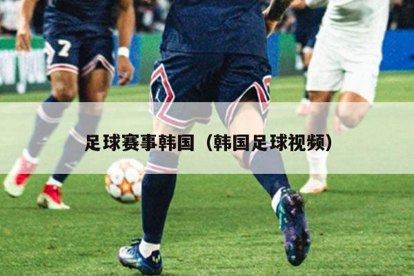 足球赛事韩国(韩国足球视频)