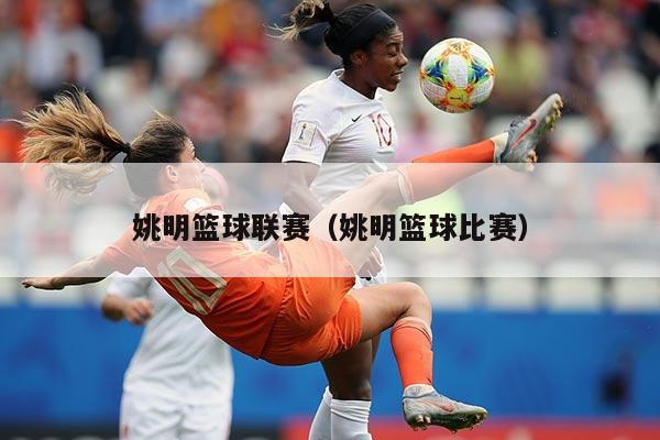 姚明篮球联赛（姚明篮球比赛）