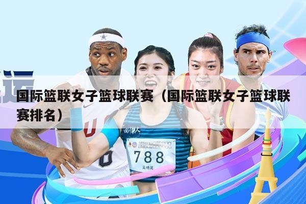 国际篮联女子篮球联赛(国际篮联女子篮球联赛排名)