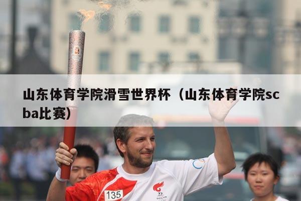山东体育学院滑雪世界杯（山东体育学院scba比赛）