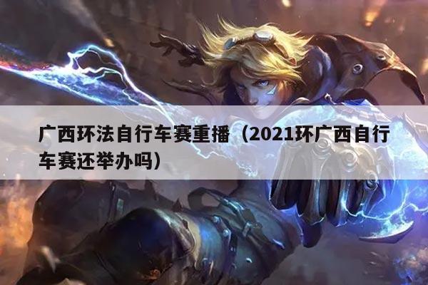 广西环法自行车赛重播（2021环广西自行车赛还举办吗）