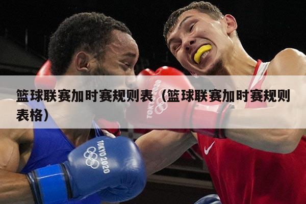 篮球联赛加时赛规则表（篮球联赛加时赛规则表格）