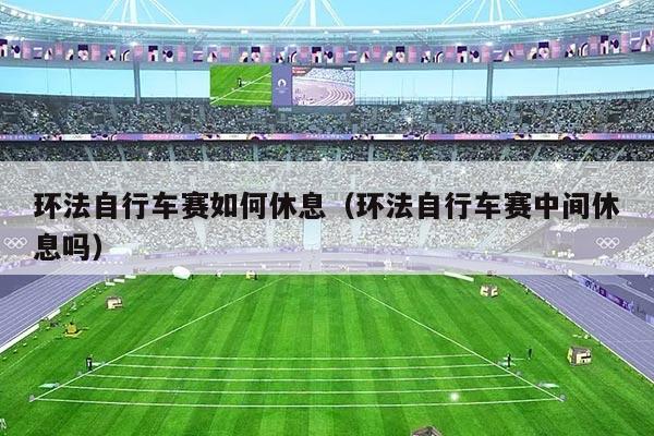 环法自行车赛如何休息（环法自行车赛中间休息吗）