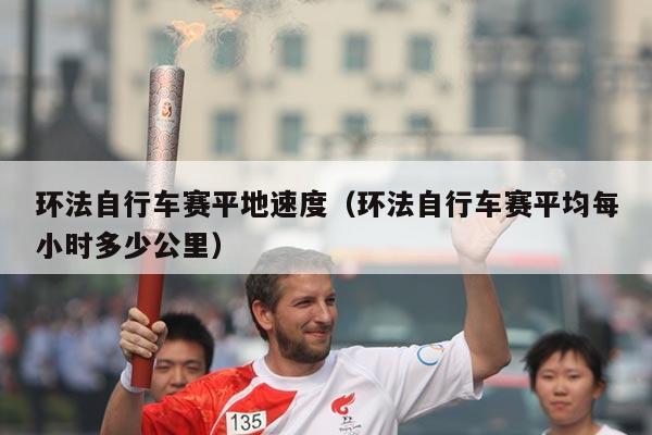 环法自行车赛平地速度（环法自行车赛平均每小时多少公里）