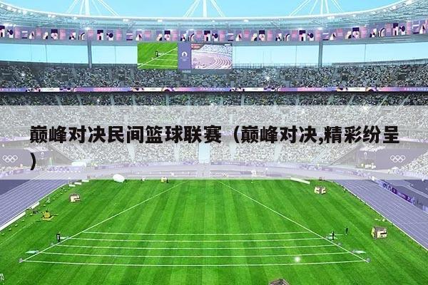 巅峰对决民间篮球联赛（巅峰对决,精彩纷呈）