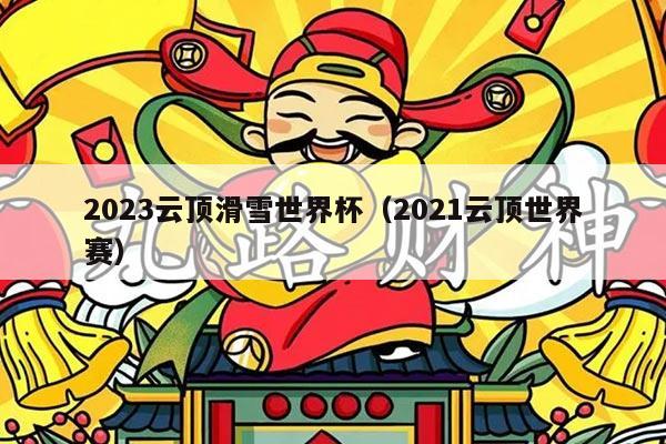 2023云顶滑雪世界杯（2021云顶世界赛）