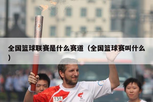 全国篮球联赛是什么赛道（全国篮球赛叫什么）