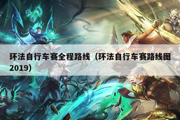 环法自行车赛全程路线（环法自行车赛路线图2019）