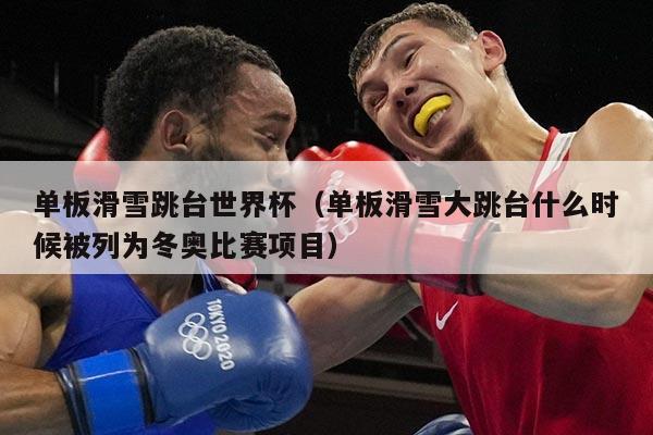 单板滑雪跳台世界杯（单板滑雪大跳台什么时候被列为冬奥比赛项目）