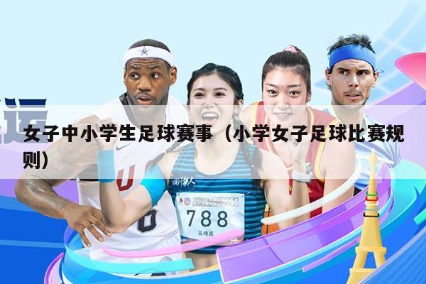 女子中小学生足球赛事(小学女子足球比赛规则)