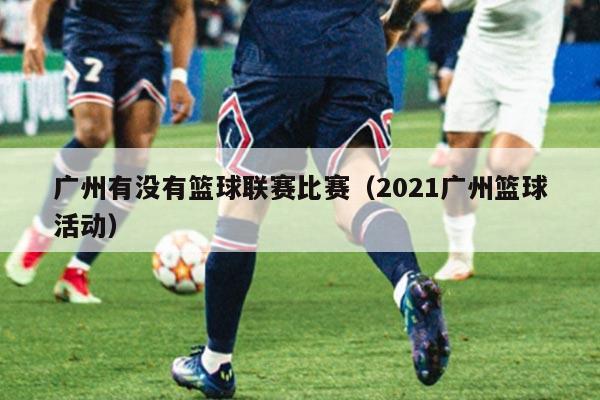 广州有没有篮球联赛比赛(2021广州篮球活动)