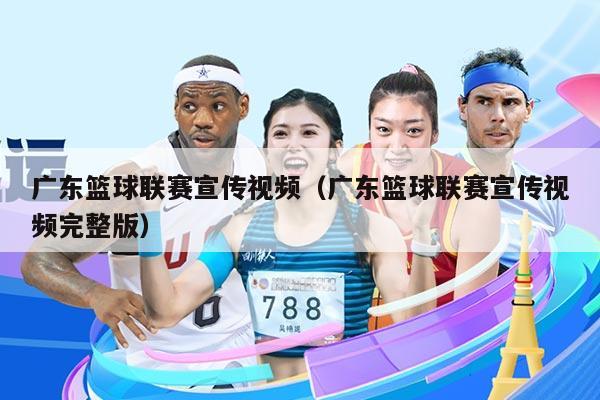 广东篮球联赛宣传视频（广东篮球联赛宣传视频完整版）