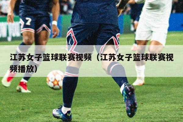 江苏女子篮球联赛视频（江苏女子篮球联赛视频播放）