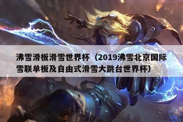 沸雪滑板滑雪世界杯（2019沸雪北京国际雪联单板及自由式滑雪大跳台世界杯）