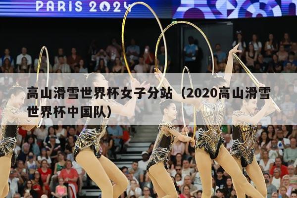 高山滑雪世界杯女子分站（2020高山滑雪世界杯中国队）