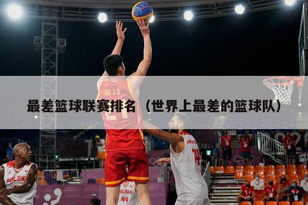 最差篮球联赛排名（世界上最差的篮球队）