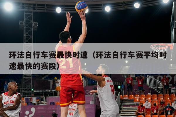 环法自行车赛最快时速（环法自行车赛平均时速最快的赛段）