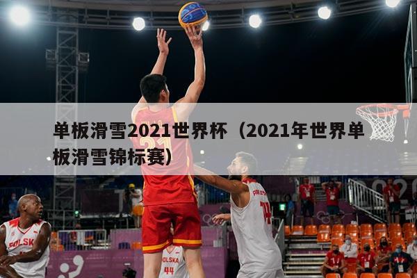 单板滑雪2021世界杯（2021年世界单板滑雪锦标赛）