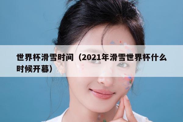 世界杯滑雪时间（2021年滑雪世界杯什么时候开幕）