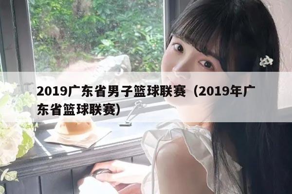 2019广东省男子篮球联赛（2019年广东省篮球联赛）