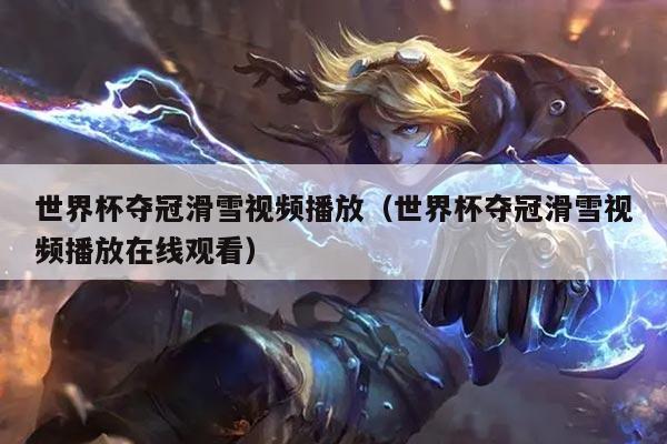 世界杯夺冠滑雪视频播放（世界杯夺冠滑雪视频播放在线观看）