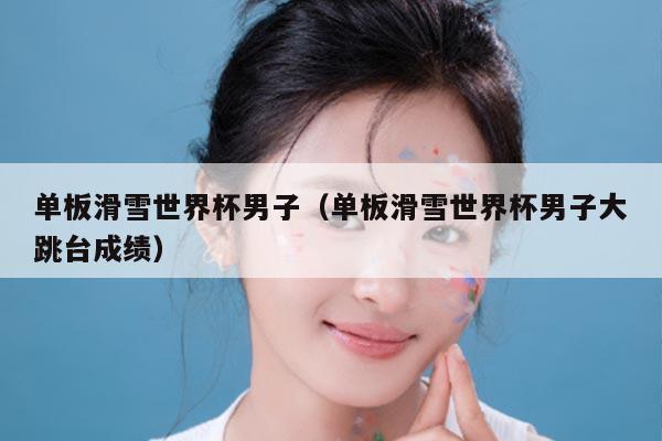 单板滑雪世界杯男子（单板滑雪世界杯男子大跳台成绩）