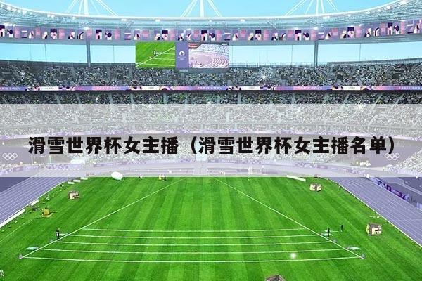 滑雪世界杯女主播（滑雪世界杯女主播名单）