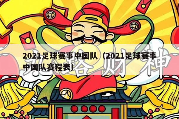 2021足球赛事中国队（2021足球赛事中国队赛程表）