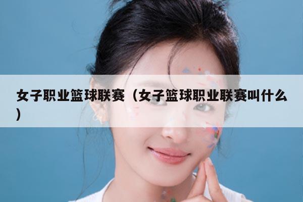 女子职业篮球联赛（女子篮球职业联赛叫什么）