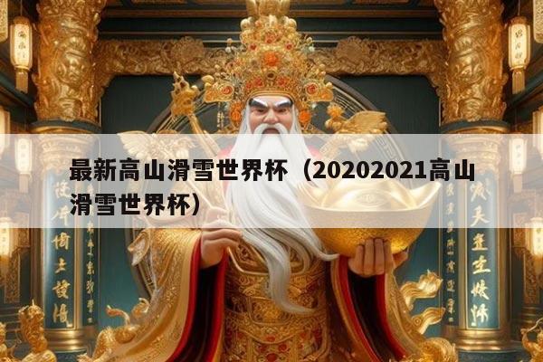 最新高山滑雪世界杯（20202021高山滑雪世界杯）
