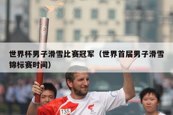 世界杯男子滑雪比赛冠军（世界首届男子滑雪锦标赛时间）
