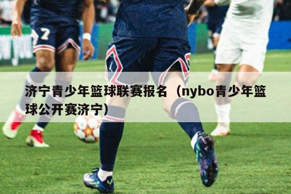 济宁青少年篮球联赛报名（nybo青少年篮球公开赛济宁）