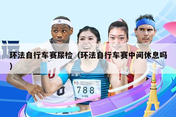 环法自行车赛尿检（环法自行车赛中间休息吗）