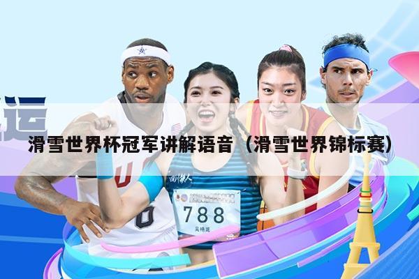 滑雪世界杯冠军讲解语音（滑雪世界锦标赛）