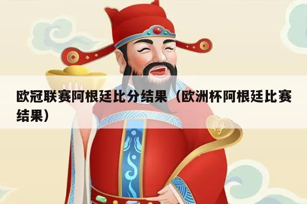 欧冠联赛阿根廷比分结果（欧洲杯阿根廷比赛结果）