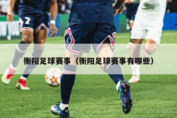 衡阳足球赛事（衡阳足球赛事有哪些）