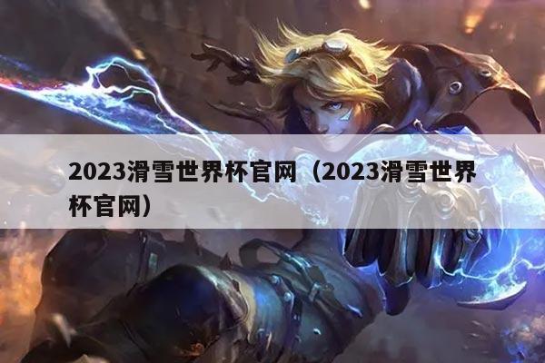 2023滑雪世界杯官网（2023滑雪世界杯官网）
