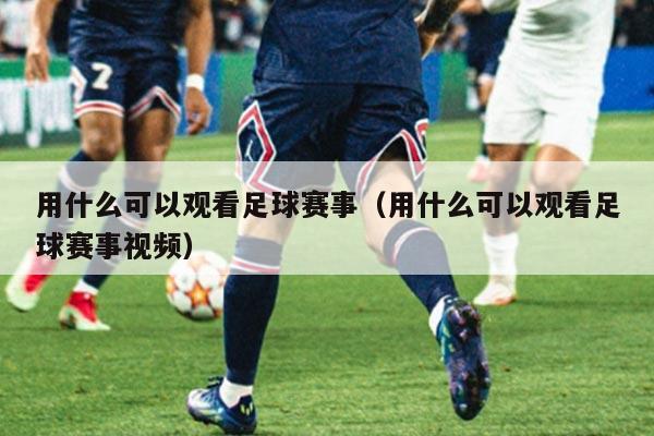 用什么可以观看足球赛事（用什么可以观看足球赛事视频）