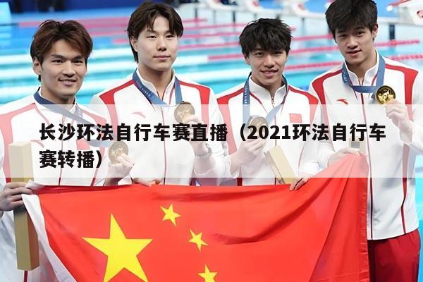 长沙环法自行车赛直播（2021环法自行车赛转播）